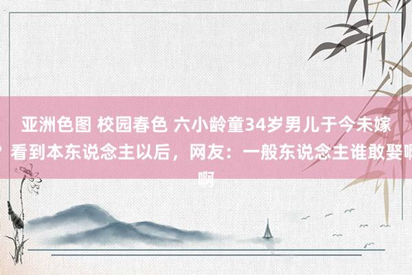 亚洲色图 校园春色 六小龄童34岁男儿于今未嫁？看到本东说念主以后，网友：一般东说念主谁敢娶啊