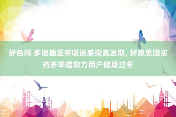 好色网 多地插足呼吸谈感染高发期， 好意思团买药多举措助力用户健康过冬