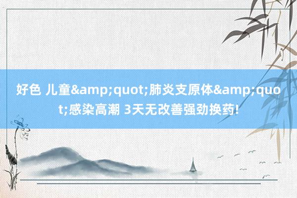 好色 儿童&quot;肺炎支原体&quot;感染高潮 3天无改善强劲换药!