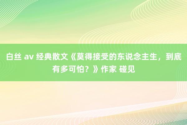 白丝 av 经典散文《莫得接受的东说念主生，到底有多可怕？》作家 碰见