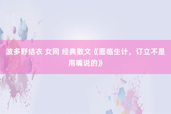 波多野结衣 女同 经典散文《面临生计，订立不是用嘴说的》