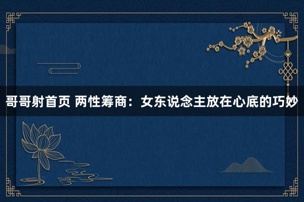 哥哥射首页 两性筹商：女东说念主放在心底的巧妙