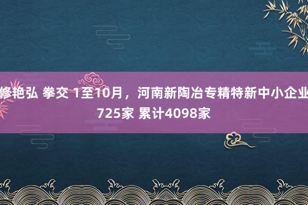 修艳弘 拳交 1至10月，河南新陶冶专精特新中小企业725家 累计4098家