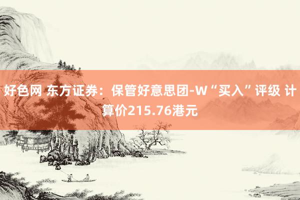 好色网 东方证券：保管好意思团-W“买入”评级 计算价215.76港元