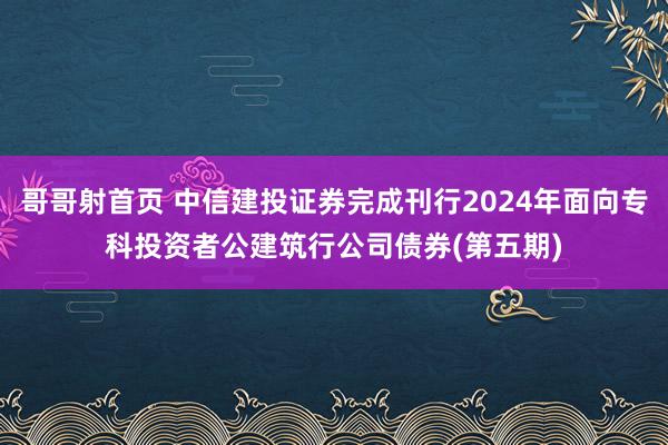 哥哥射首页 中信建投证券完成刊行2024年面向专科投资者公建筑行公司债券(第五期)