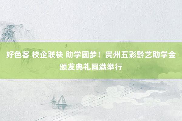 好色客 校企联袂 助学圆梦！贵州五彩黔艺助学金颁发典礼圆满举行