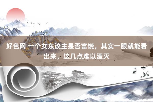 好色网 一个女东谈主是否富饶，其实一眼就能看出来，这几点难以湮灭