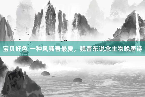 宝贝好色 一种风骚吾最爱，魏晋东说念主物晚唐诗