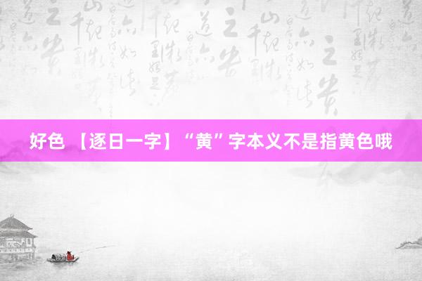 好色 【逐日一字】“黄”字本义不是指黄色哦