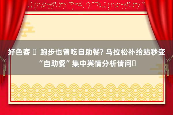 好色客 ‌跑步也曾吃自助餐? 马拉松补给站秒变“自助餐”集中舆情分析请问‌