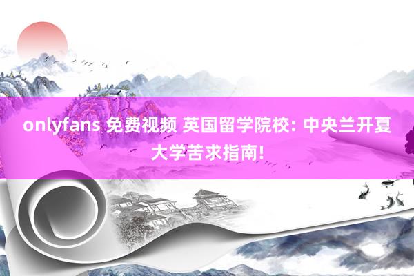 onlyfans 免费视频 英国留学院校: 中央兰开夏大学苦求指南!