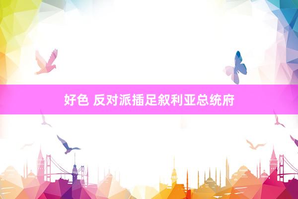 好色 反对派插足叙利亚总统府