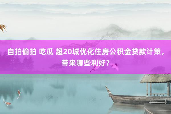 自拍偷拍 吃瓜 超20城优化住房公积金贷款计策，带来哪些利好？