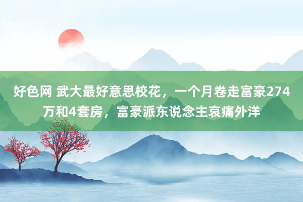 好色网 武大最好意思校花，一个月卷走富豪274万和4套房，富豪派东说念主哀痛外洋