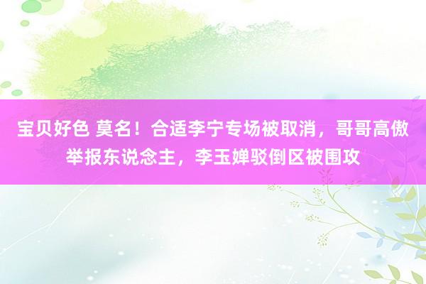 宝贝好色 莫名！合适李宁专场被取消，哥哥高傲举报东说念主，李玉婵驳倒区被围攻