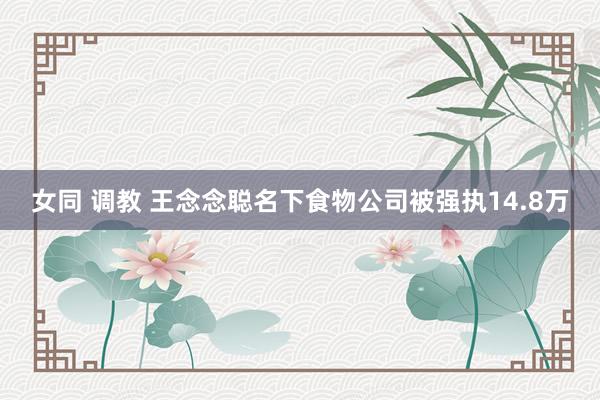 女同 调教 王念念聪名下食物公司被强执14.8万