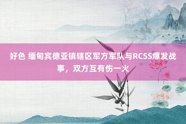 好色 缅甸宾德亚镇辖区军方军队与RCSS爆发战事，双方互有伤一火