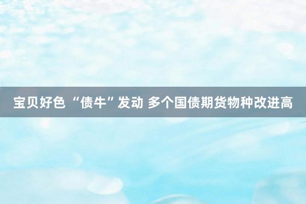 宝贝好色 “债牛”发动 多个国债期货物种改进高