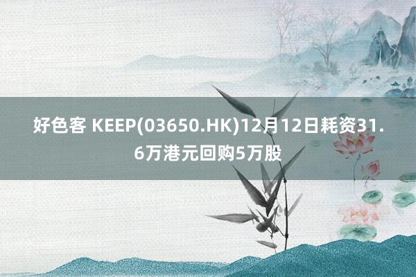 好色客 KEEP(03650.HK)12月12日耗资31.6万港元回购5万股
