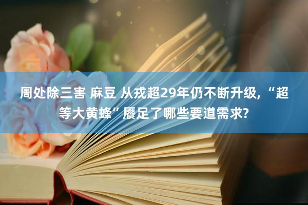周处除三害 麻豆 从戎超29年仍不断升级， “超等大黄蜂”餍足了哪些要道需求?