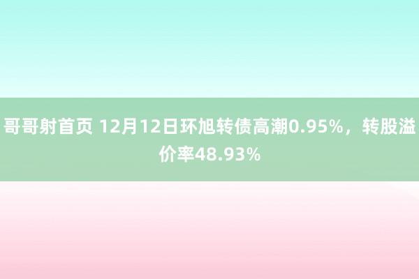 哥哥射首页 12月12日环旭转债高潮0.95%，转股溢价率48.93%