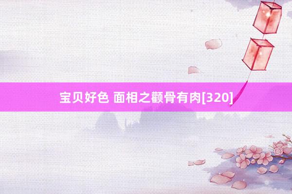 宝贝好色 面相之颧骨有肉[320]