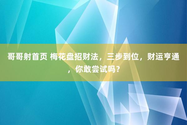 哥哥射首页 梅花盘招财法，三步到位，财运亨通，你敢尝试吗？