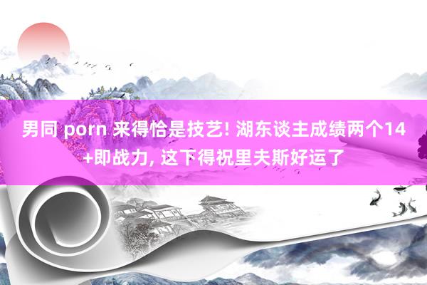男同 porn 来得恰是技艺! 湖东谈主成绩两个14+即战力， 这下得祝里夫斯好运了