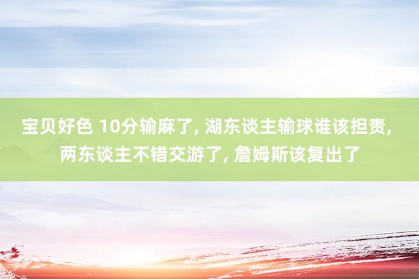 宝贝好色 10分输麻了， 湖东谈主输球谁该担责， 两东谈主不错交游了， 詹姆斯该复出了
