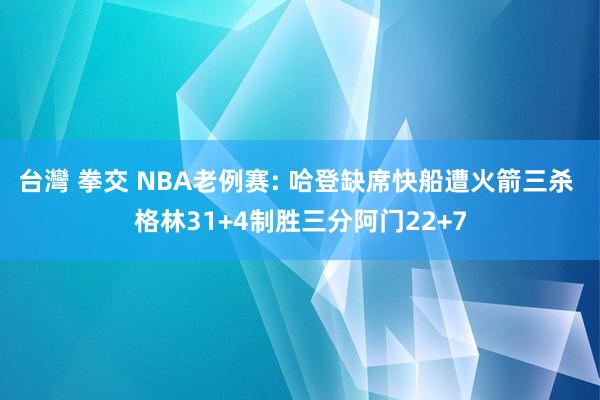 台灣 拳交 NBA老例赛: 哈登缺席快船遭火箭三杀 格林31+4制胜三分阿门22+7