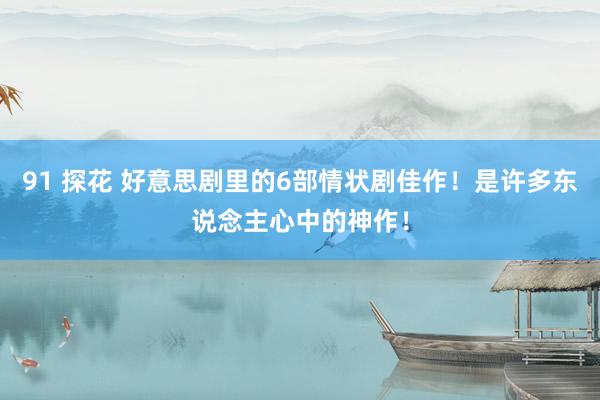 91 探花 好意思剧里的6部情状剧佳作！是许多东说念主心中的神作！