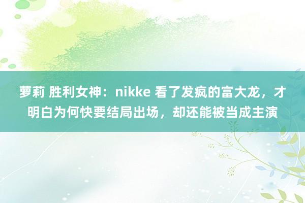 萝莉 胜利女神：nikke 看了发疯的富大龙，才明白为何快要结局出场，却还能被当成主演