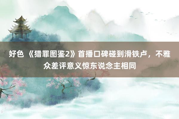 好色 《猎罪图鉴2》首播口碑碰到滑铁卢，不雅众差评意义惊东说念主相同
