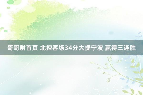 哥哥射首页 北控客场34分大捷宁波 赢得三连胜