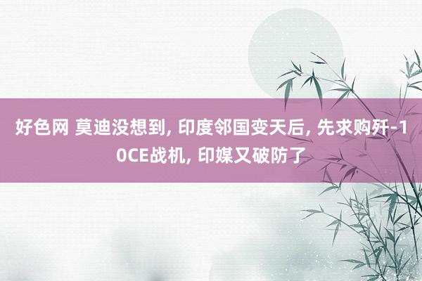 好色网 莫迪没想到， 印度邻国变天后， 先求购歼-10CE战机， 印媒又破防了