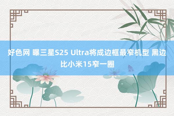好色网 曝三星S25 Ultra将成边框最窄机型 黑边比小米15窄一圈