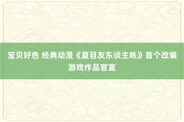 宝贝好色 经典动漫《夏目友东谈主帐》首个改编游戏作品官宣