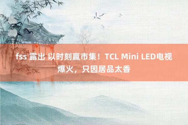 fss 露出 以时刻赢市集！TCL Mini LED电视爆火，只因居品太香