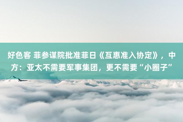 好色客 菲参谋院批准菲日《互惠准入协定》，中方：亚太不需要军事集团，更不需要“小圈子”