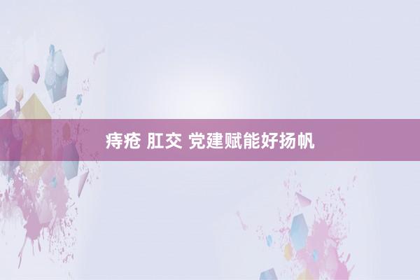 痔疮 肛交 党建赋能好扬帆