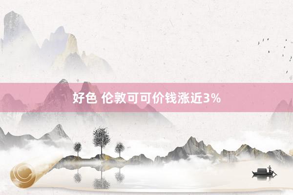 好色 伦敦可可价钱涨近3%