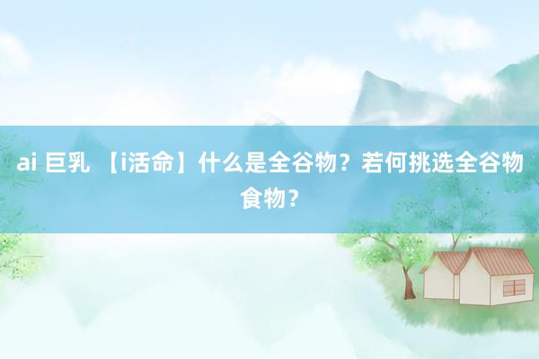 ai 巨乳 【i活命】什么是全谷物？若何挑选全谷物食物？