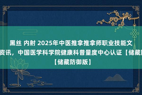 黑丝 内射 2025年中医推拿推拿师职业技能文凭报考资讯，中国医学科学院健康科普量度中心认证【储藏防御版】