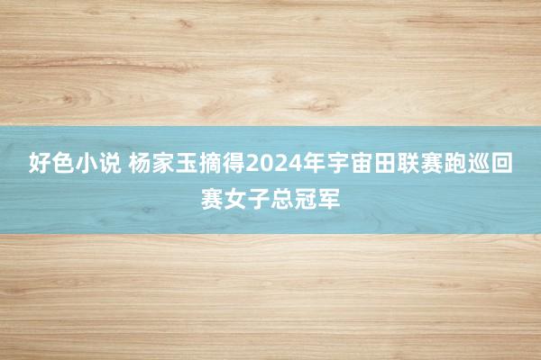 好色小说 杨家玉摘得2024年宇宙田联赛跑巡回赛女子总冠军