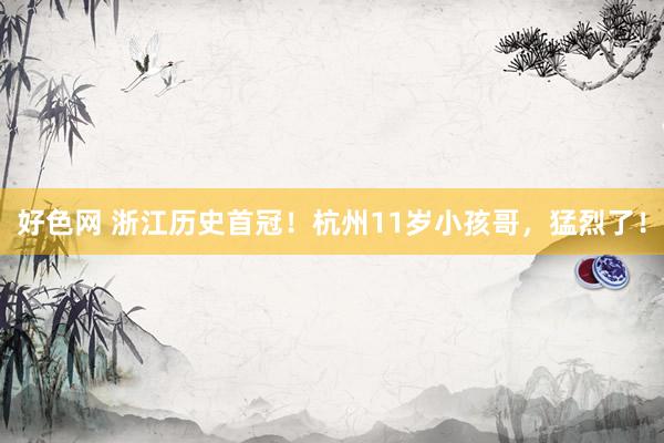 好色网 浙江历史首冠！杭州11岁小孩哥，猛烈了！