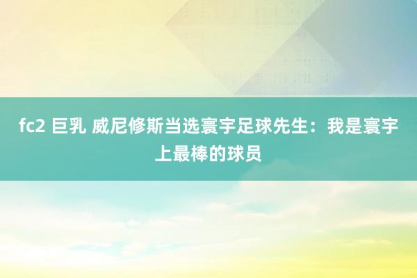 fc2 巨乳 威尼修斯当选寰宇足球先生：我是寰宇上最棒的球员