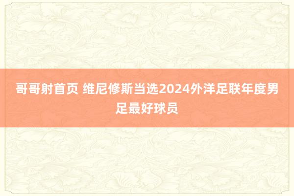 哥哥射首页 维尼修斯当选2024外洋足联年度男足最好球员