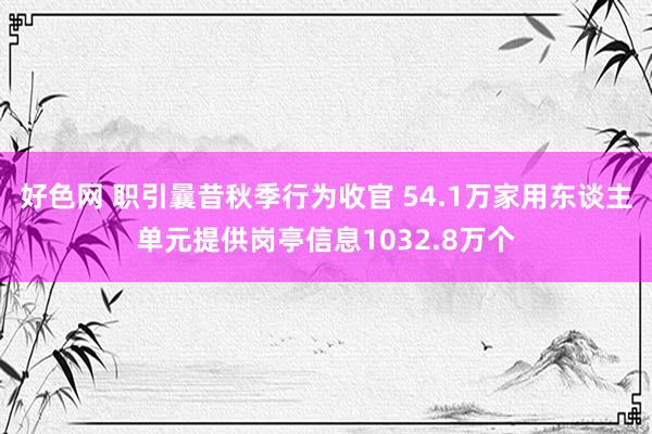 好色网 职引曩昔秋季行为收官 54.1万家用东谈主单元提供岗亭信息1032.8万个