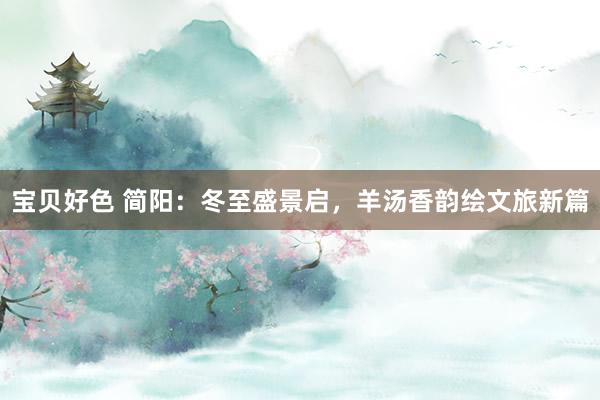 宝贝好色 简阳：冬至盛景启，羊汤香韵绘文旅新篇