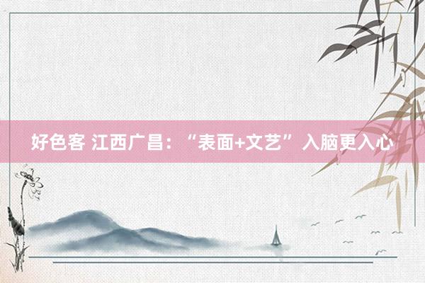 好色客 江西广昌：“表面+文艺” 入脑更入心
